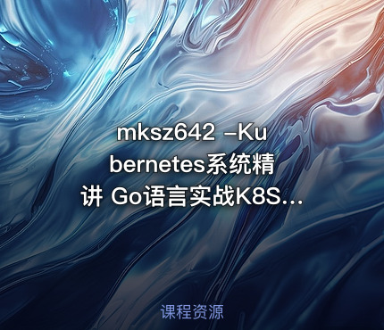 -Kubernetes系统精讲 Go语言实战K8S集群可视化【20章完结】