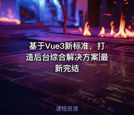 基于Vue3新标准，打造后台综合解决方案|最新完结
