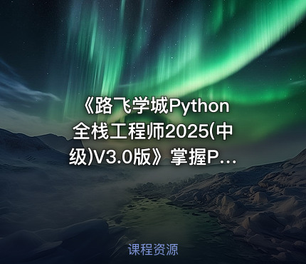 《路飞学城Python全栈工程师2025(中级)V3.0版》掌握Python全栈开发精髓，实战项目驱动学习