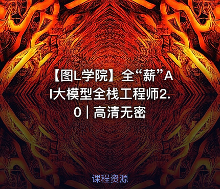 【图L学院】全“薪”AI大模型全栈工程师2.0 | 高清无密