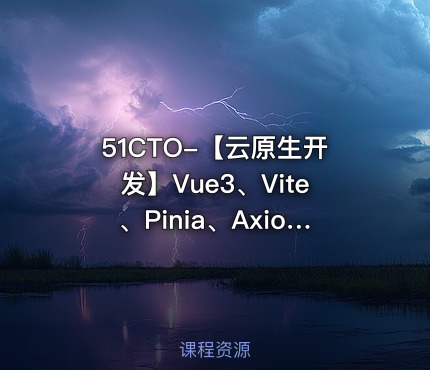 51CTO-【云原生开发】Vue3、Vite、Pinia、Axios、HTML、JS、CSS入门到项目实战【VIP】