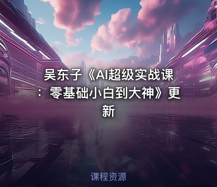 吴东子《AI超级实战课：零基础小白到大神》更新