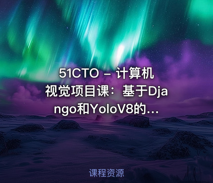 51CTO - 计算机视觉项目课：基于Django和YoloV8的鸟类识别智能平台