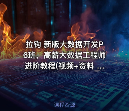 拉钩 新版大数据开发P6班，高薪大数据工程师进阶教程(视频+资料 216G) 价值8800元