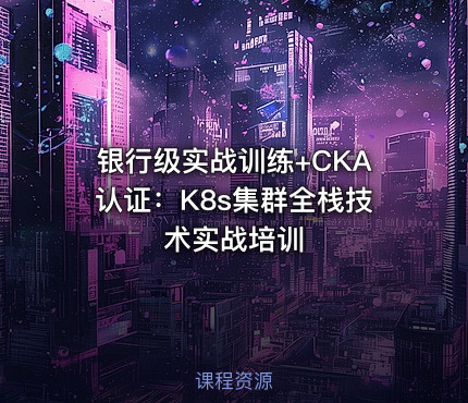 银行级实战训练+CKA认证：K8s集群全栈技术实战培训