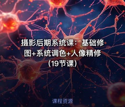 摄影后期系统课：基础修图+系统调色+人像精修（19节课）