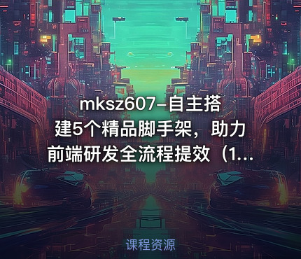 自主搭建5个精品脚手架，助力前端研发全流程提效（19章完结+资料）