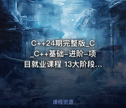 C++24期完整版_C_C++基础-进阶-项目就业课程 13大阶段学透C_C++开发_超过500集[之前发过压缩版]