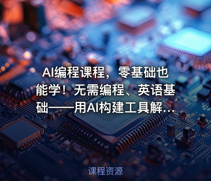 AI编程课程，零基础也能学！无需编程、英语基础——用AI构建工具解决难题，全程实操演练（更新至6月）