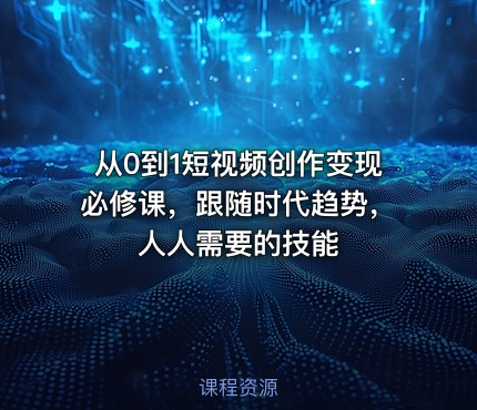 从0到1短视频创作变现必修课，跟随时代趋势，人人需要的技能