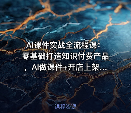 AI课件实战全流程课：零基础打造知识付费产品，AI做课件+开店上架+运营一步到位