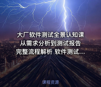 大厂软件测试全景认知课 从需求分析到测试报告完整流程解析 软件测试高效学习