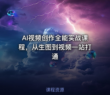 AI视频创作全能实战课程，从生图到视频一站打通