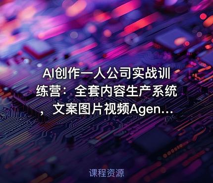 AI创作一人公司实战训练营：全套内容生产系统，文案图片视频Agent搭建变现全链路