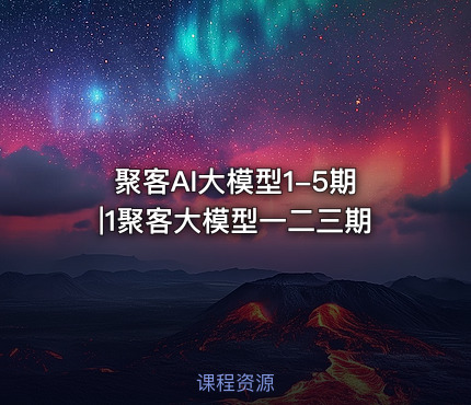 聚客AI大模型1-5期|1聚客大模型一二三期