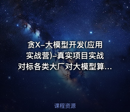 贪X-大模型开发(应用实战营)-真实项目实战对标各类大厂对大模型算法岗技术课程