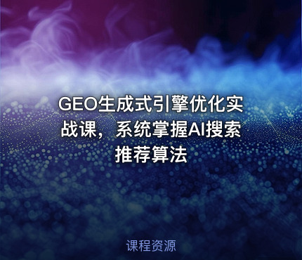 GEO生成式引擎优化实战课，系统掌握AI搜索推荐算法
