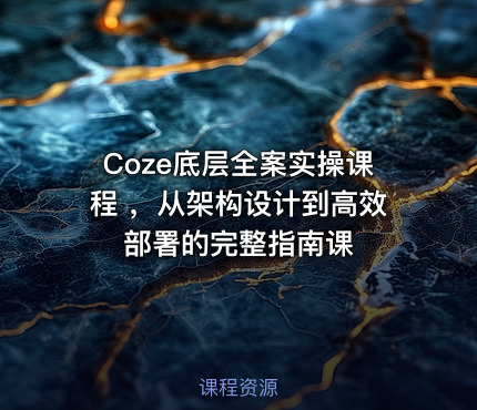 Coze底层全案实操课程 ，从架构设计到高效部署的完整指南课