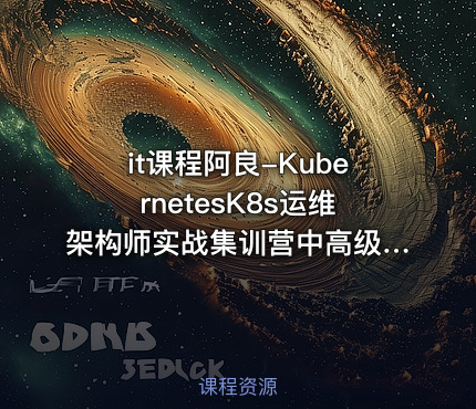it课程阿良-KubernetesK8s运维架构师实战集训营中高级第5期完结