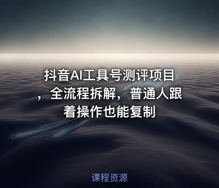 抖音AI工具号测评项目，全流程拆解，普通人跟着操作也能复制