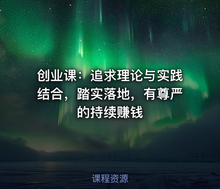 创业课：追求理论与实践结合，踏实落地，有尊严的持续赚钱