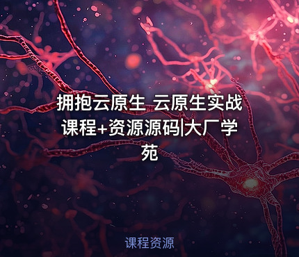 拥抱云原生 云原生实战课程+资源源码|大厂学苑