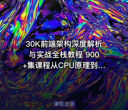 30K前端架构深度解析与实战全栈教程 900+集课程从CPU原理到网络协议全面掌握