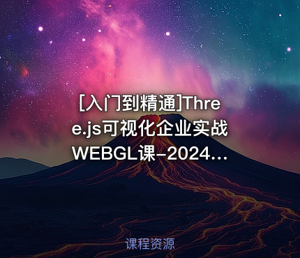 Three.js可视化企业实战WEBGL课-2024年50章(源码+素材+课件)