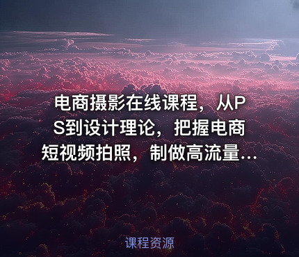 电商摄影在线课程，从PS到设计理论，把握电商短视频拍照，制做高流量照片