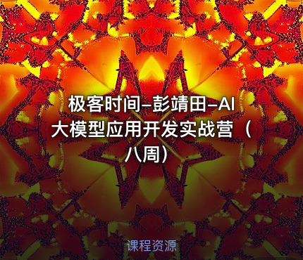 极客时间-彭靖田-AI大模型应用开发实战营（八周）