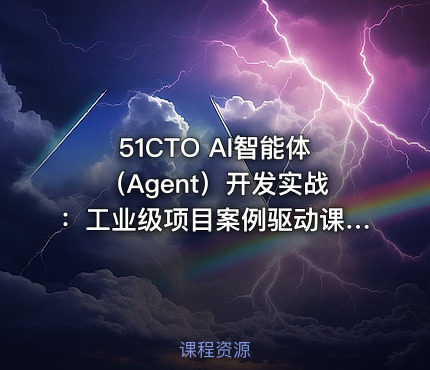 51CTO AI智能体（Agent）开发实战：工业级项目案例驱动课(价值599)