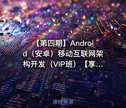 【第四期】Android（安卓）移动互联网架构开发（VIP班）【享学课堂】