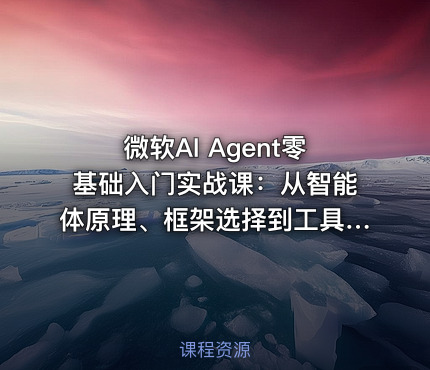 微软AI Agent零基础入门实战课：从智能体原理、框架选择到工具调用、记忆规划与生产环境部署全流程