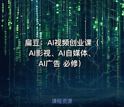 扁豆：AI视频创业课（AI影视、AI自媒体、AI广告 必修）