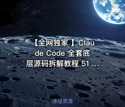 【全网独家 】Claude Code 全套底层源码拆解教程 51 节完整无删减视频