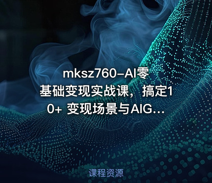 AI零基础变现实战课，搞定10+ 变现场景与AIGC必备技能[完结]