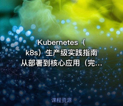 Kubernetes（k8s）生产级实践指南 从部署到核心应用（完结无密）