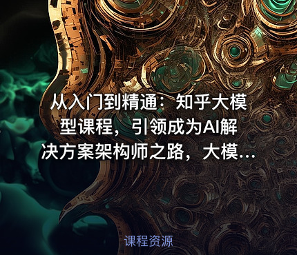 从入门到精通：知乎大模型课程，引领成为AI解决方案架构师之路，大模型实战课程