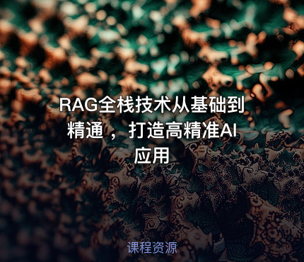RAG全栈技术从基础到精通 ，打造高精准AI应用