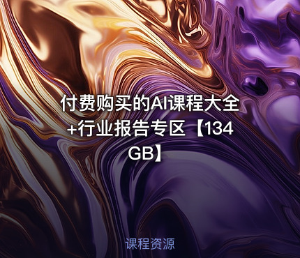 付费购买的AI课程大全+行业报告专区【134GB】