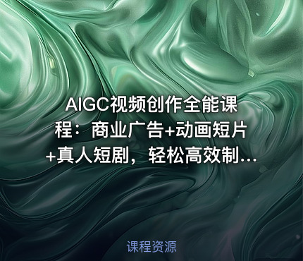 AIGC视频创作全能课程：商业广告+动画短片+真人短剧，轻松高效制作视频