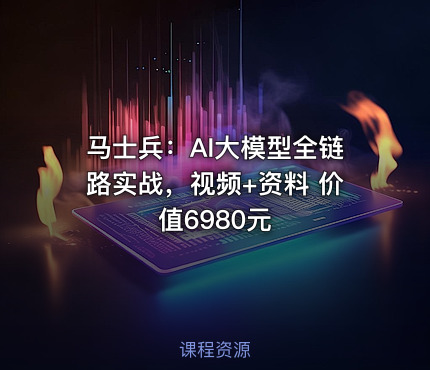 马士兵：AI大模型全链路实战，视频+资料