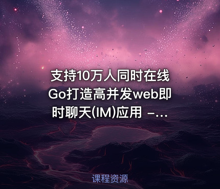 支持10万人同时在线 Go打造高并发web即时聊天(IM)应用 - 带源码课件