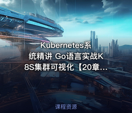 Kubernetes系统精讲 Go语言实战K8S集群可视化【20章完结】