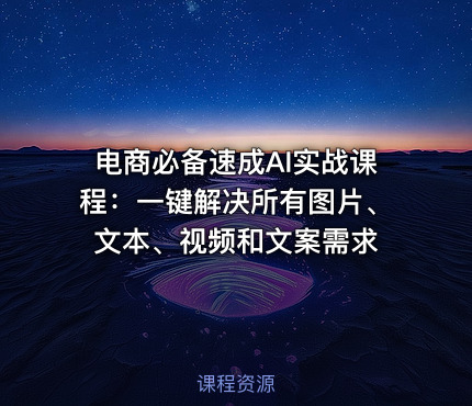 电商必备速成AI实战课程：一键解决所有图片、文本、视频和文案需求