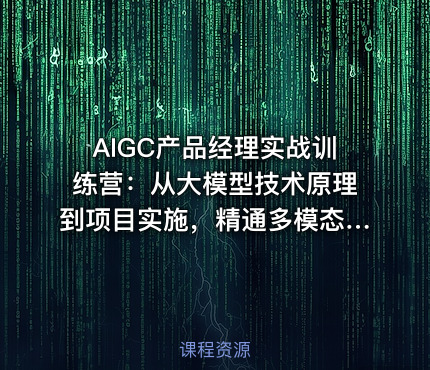 AIGC产品经理实战训练营：从大模型技术原理到项目实施，精通多模态产品设计全流程