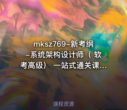 mksz769-新考纲-系统架构设计师（ 软考高级） 一站式通关课程