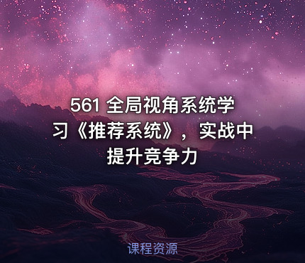 561 全局视角系统学习《推荐系统》，实战中提升竞争力