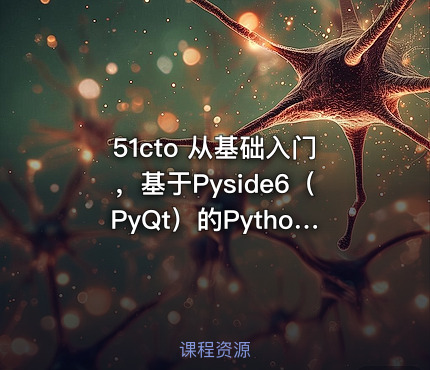 51cto 从基础入门，基于Pyside6（PyQt）的Python图形化开发