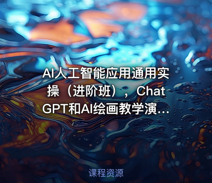 AI人工智能应用通用实操（进阶班），ChatGPT和AI绘画教学演练，AIGC为行业赋能变现